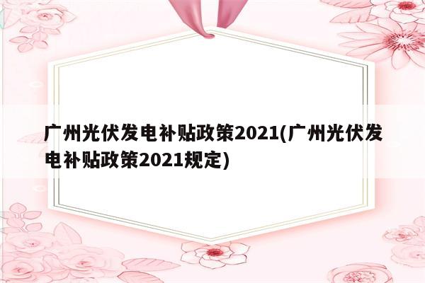 广州光伏发电补贴政策2021(广州光伏发电补贴政策2021规定)