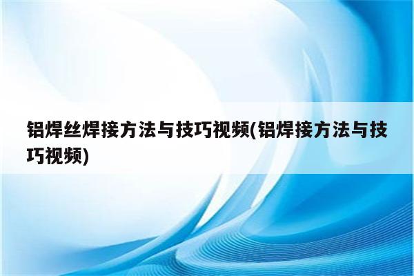 铝焊丝焊接方法与技巧视频(铝焊接方法与技巧视频)