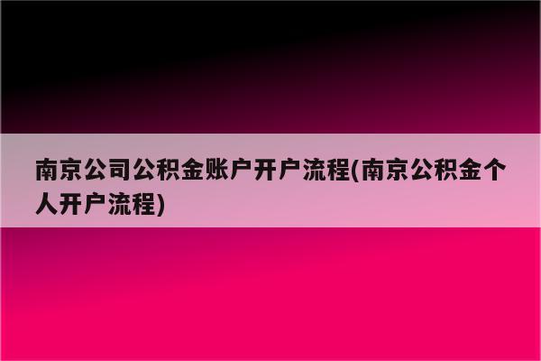 南京公司公积金账户开户流程(南京公积金个人开户流程)