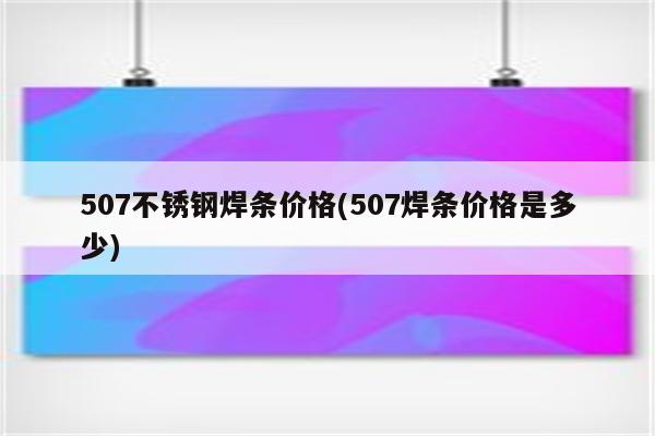 507不锈钢焊条价格(507焊条价格是多少)