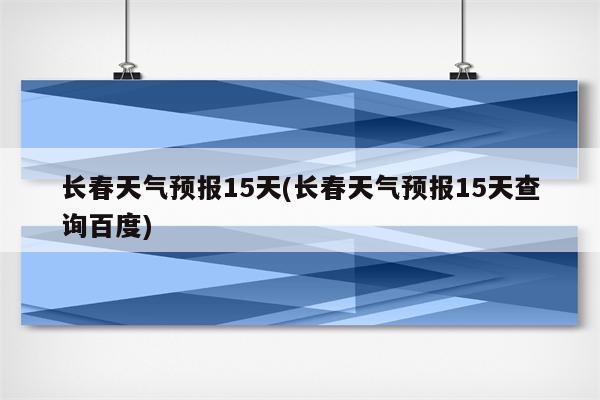 长春天气预报15天(长春天气预报15天查询百度)