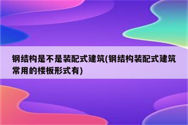 钢结构是不是装配式建筑(钢结构装配式建筑常用的楼板形式有)