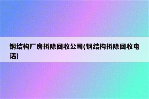 钢结构厂房拆除回收公司(钢结构拆除回收电话)