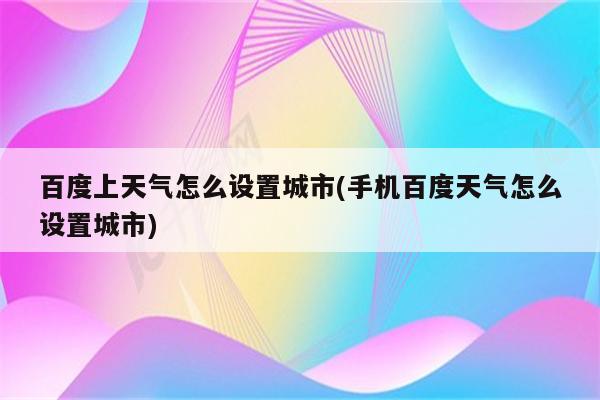 百度上天气怎么设置城市(手机百度天气怎么设置城市)