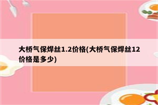 大桥气保焊丝1.2价格(大桥气保焊丝12价格是多少)