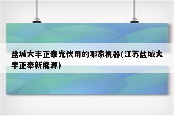 盐城大丰正泰光伏用的哪家机器(江苏盐城大丰正泰新能源)