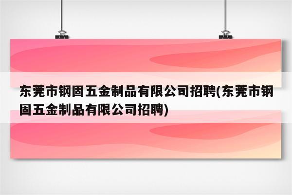 东莞市钢固五金制品有限公司招聘(东莞市钢固五金制品有限公司招聘)