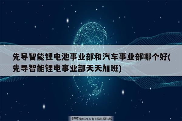 先导智能锂电池事业部和汽车事业部哪个好(先导智能锂电事业部天天加班)