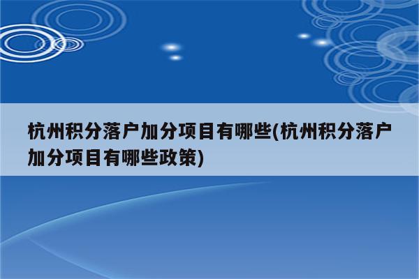 杭州积分落户加分项目有哪些(杭州积分落户加分项目有哪些政策)