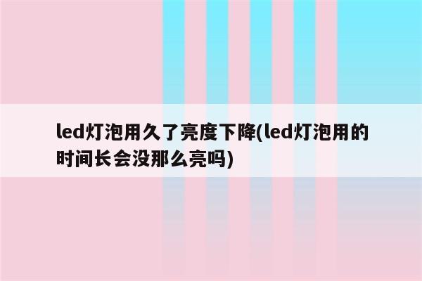 led灯泡用久了亮度下降(led灯泡用的时间长会没那么亮吗)