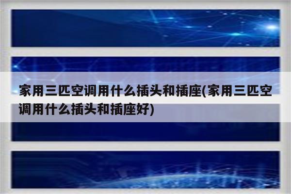 家用三匹空调用什么插头和插座(家用三匹空调用什么插头和插座好)