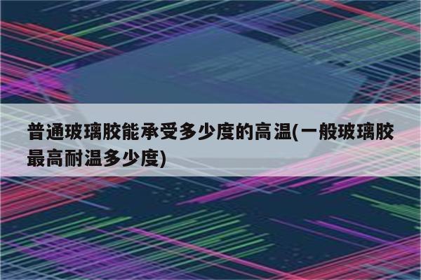 普通玻璃胶能承受多少度的高温(一般玻璃胶最高耐温多少度)