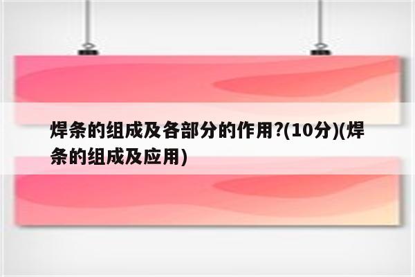 焊条的组成及各部分的作用?(10分)(焊条的组成及应用)