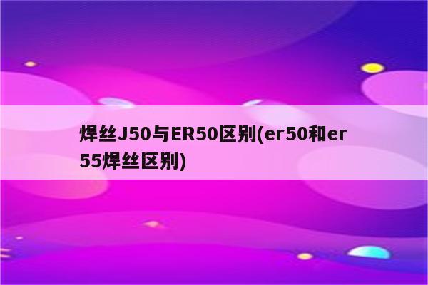 焊丝J50与ER50区别(er50和er55焊丝区别)