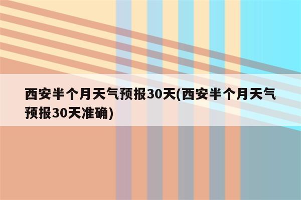 西安半个月天气预报30天(西安半个月天气预报30天准确)