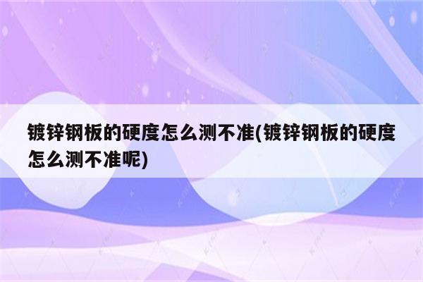 镀锌钢板的硬度怎么测不准(镀锌钢板的硬度怎么测不准呢)