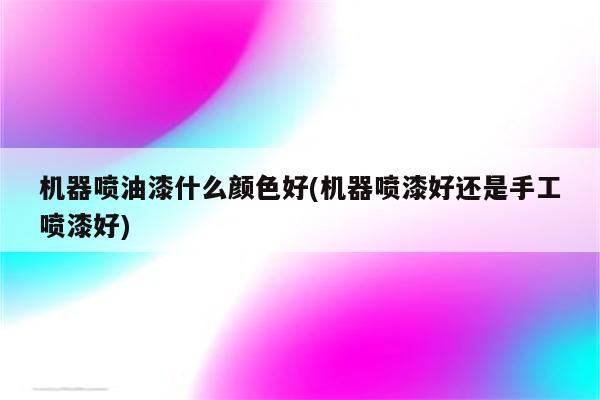 机器喷油漆什么颜色好(机器喷漆好还是手工喷漆好)