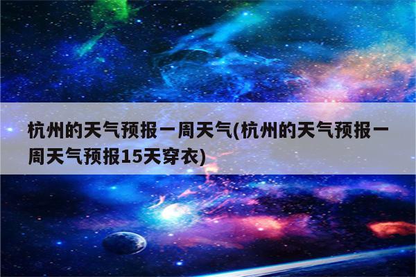 杭州的天气预报一周天气(杭州的天气预报一周天气预报15天穿衣)