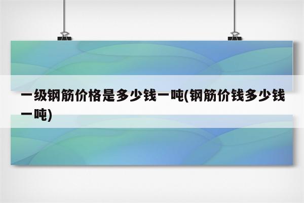 一级钢筋价格是多少钱一吨(钢筋价钱多少钱一吨)