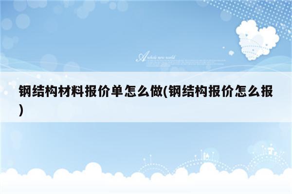 钢结构材料报价单怎么做(钢结构报价怎么报)