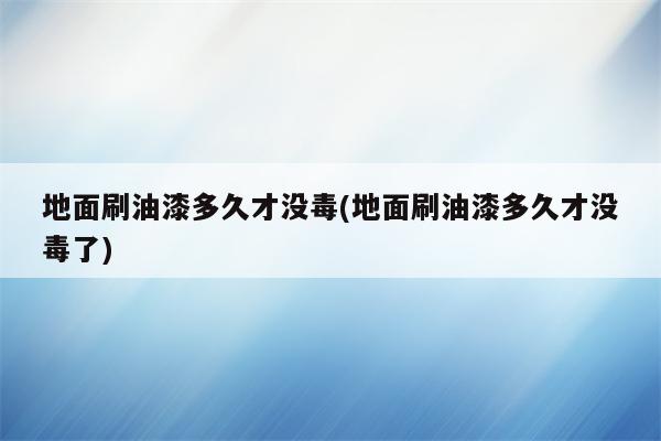 地面刷油漆多久才没毒(地面刷油漆多久才没毒了)