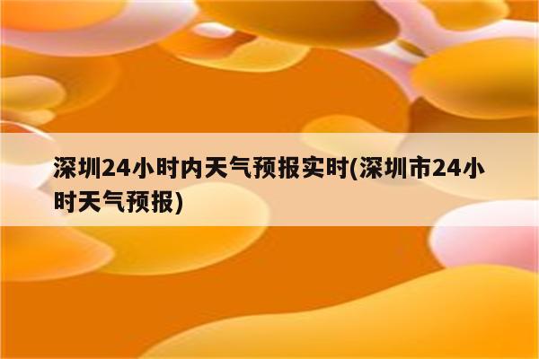 深圳24小时内天气预报实时(深圳市24小时天气预报)