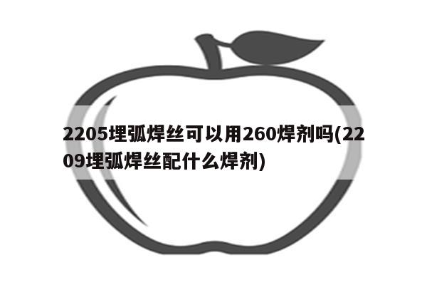 2205埋弧焊丝可以用260焊剂吗(2209埋弧焊丝配什么焊剂)