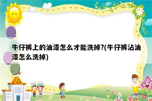 牛仔裤上的油漆怎么才能洗掉?(牛仔裤沾油漆怎么洗掉)