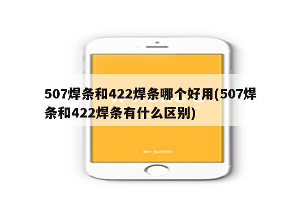 507焊条和422焊条哪个好用(507焊条和422焊条有什么区别)