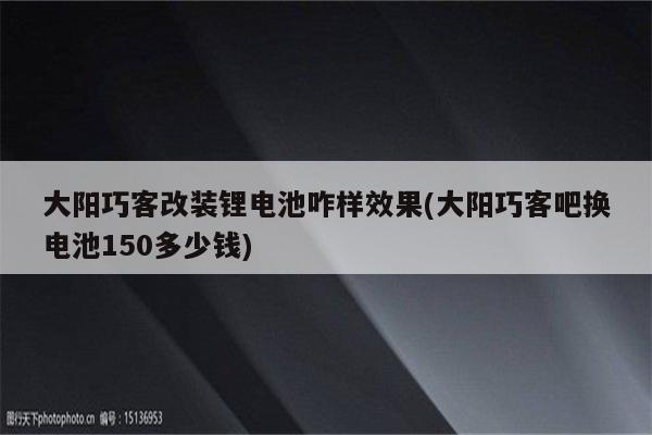 大阳巧客改装锂电池咋样效果(大阳巧客吧换电池150多少钱)