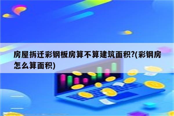 房屋拆迁彩钢板房算不算建筑面积?(彩钢房怎么算面积)