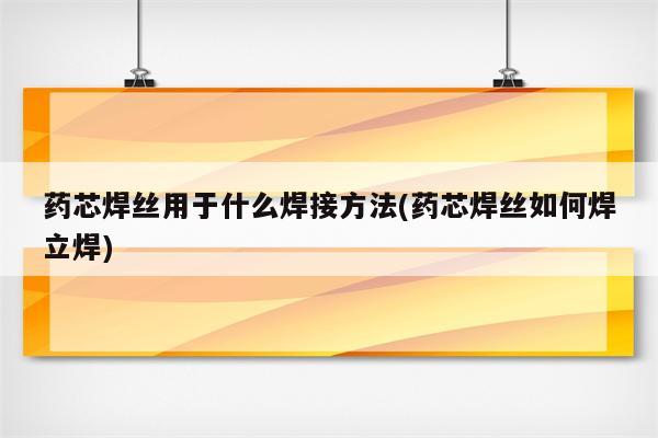 药芯焊丝用于什么焊接方法(药芯焊丝如何焊立焊)