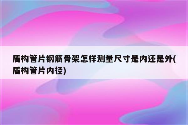 盾构管片钢筋骨架怎样测量尺寸是内还是外(盾构管片内径)