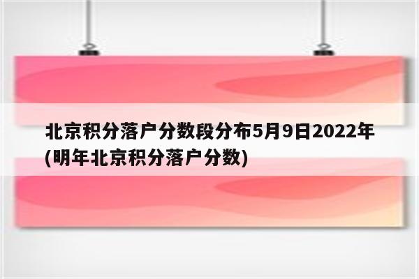 北京积分落户分数段分布5月9日2022年(明年北京积分落户分数)