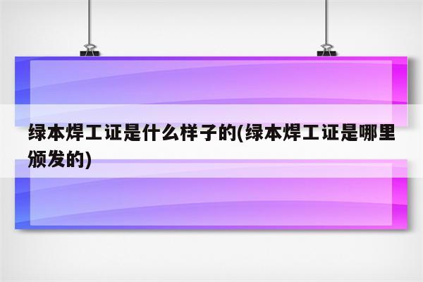 绿本焊工证是什么样子的(绿本焊工证是哪里颁发的)