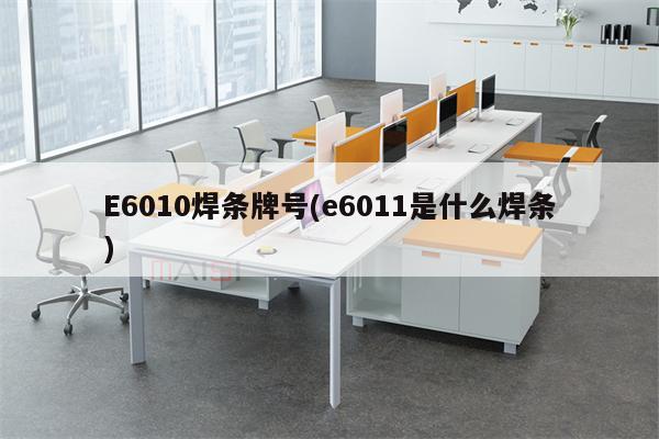 E6010焊条牌号(e6011是什么焊条)