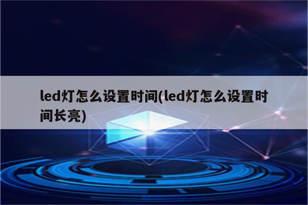 led灯怎么设置时间(led灯怎么设置时间长亮)