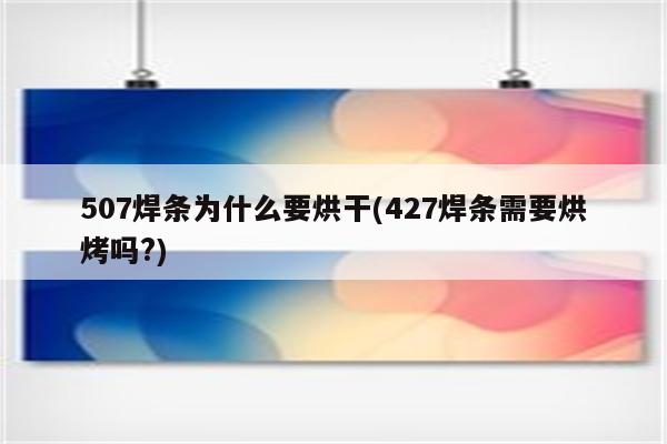 507焊条为什么要烘干(427焊条需要烘烤吗?)