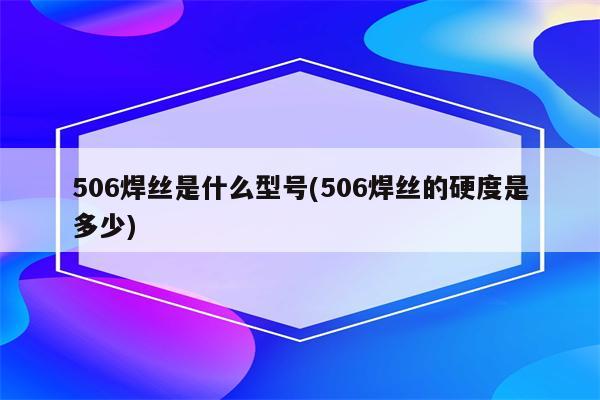 506焊丝是什么型号(506焊丝的硬度是多少)