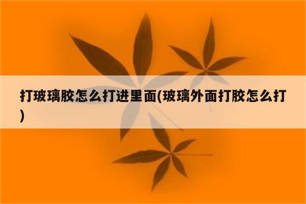 打玻璃胶怎么打进里面(玻璃外面打胶怎么打)