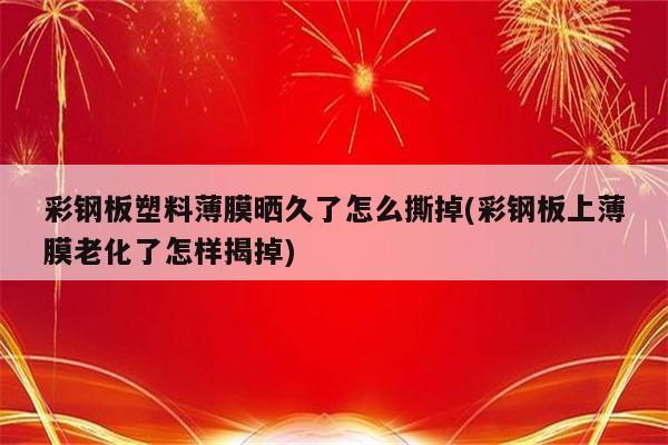 彩钢板塑料薄膜晒久了怎么撕掉(彩钢板上薄膜老化了怎样揭掉)