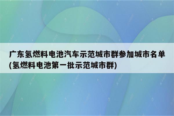 广东氢燃料电池汽车示范城市群参加城市名单(氢燃料电池第一批示范城市群)