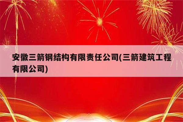 安徽三箭钢结构有限责任公司(三箭建筑工程有限公司)