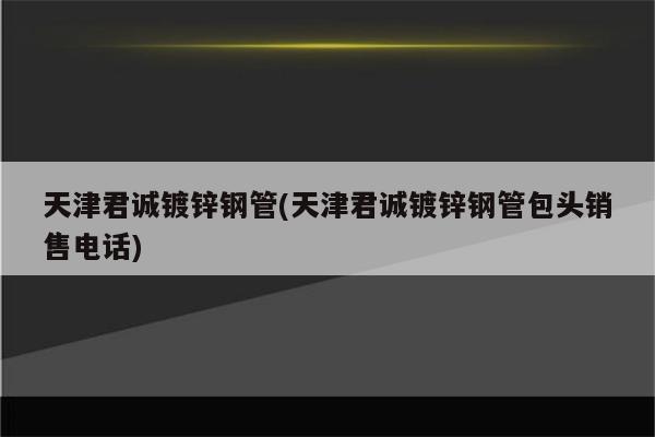 天津君诚镀锌钢管(天津君诚镀锌钢管包头销售电话)