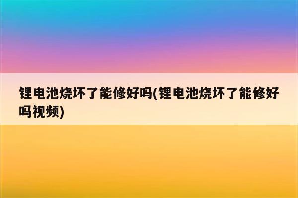 锂电池烧坏了能修好吗(锂电池烧坏了能修好吗视频)