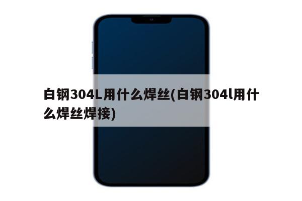 白钢304L用什么焊丝(白钢304l用什么焊丝焊接)