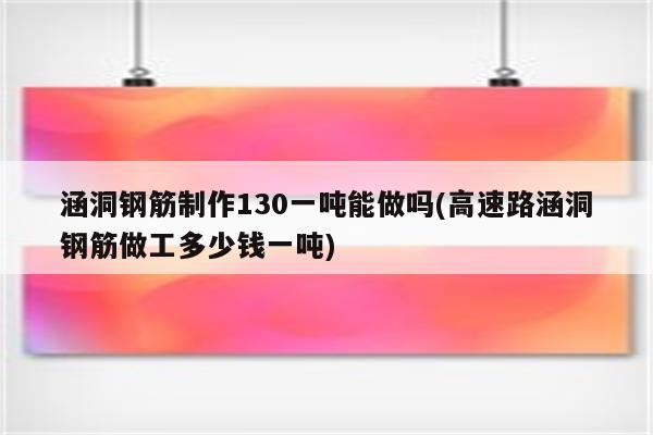 涵洞钢筋制作130一吨能做吗(高速路涵洞钢筋做工多少钱一吨)