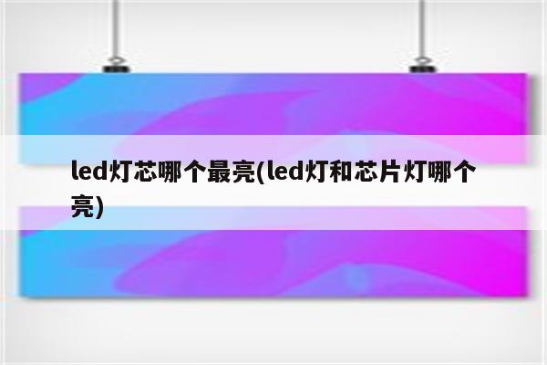 led灯芯哪个最亮(led灯和芯片灯哪个亮)