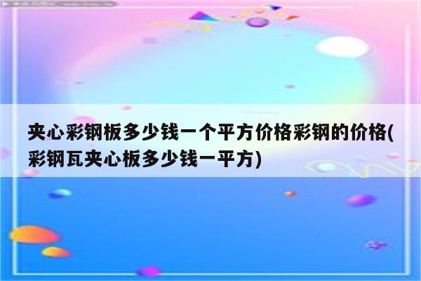 夹心彩钢板多少钱一个平方价格彩钢的价格(彩钢瓦夹心板多少钱一平方)