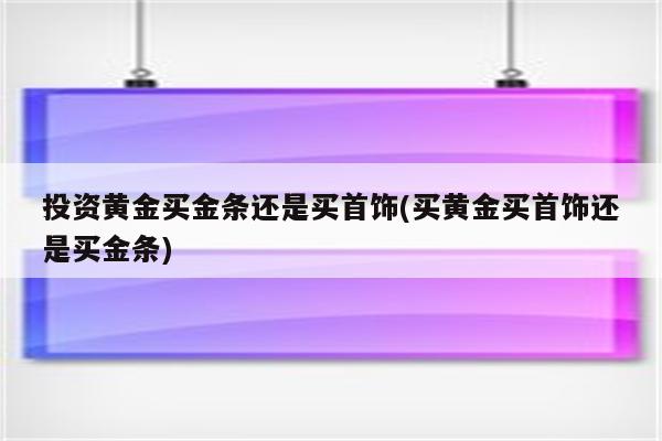 投资黄金买金条还是买首饰(买黄金买首饰还是买金条)